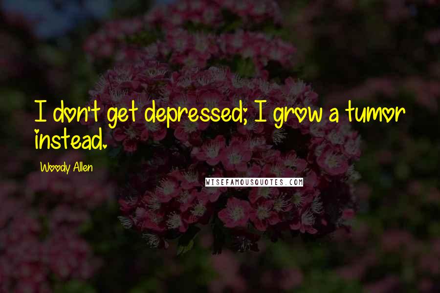 Woody Allen Quotes: I don't get depressed; I grow a tumor instead.