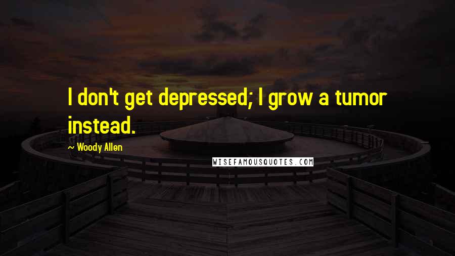 Woody Allen Quotes: I don't get depressed; I grow a tumor instead.