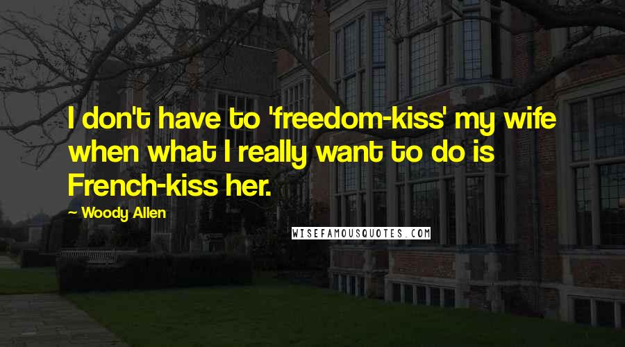 Woody Allen Quotes: I don't have to 'freedom-kiss' my wife when what I really want to do is French-kiss her.