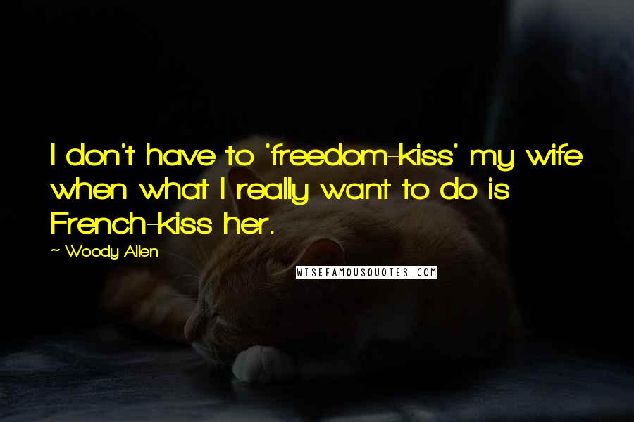 Woody Allen Quotes: I don't have to 'freedom-kiss' my wife when what I really want to do is French-kiss her.