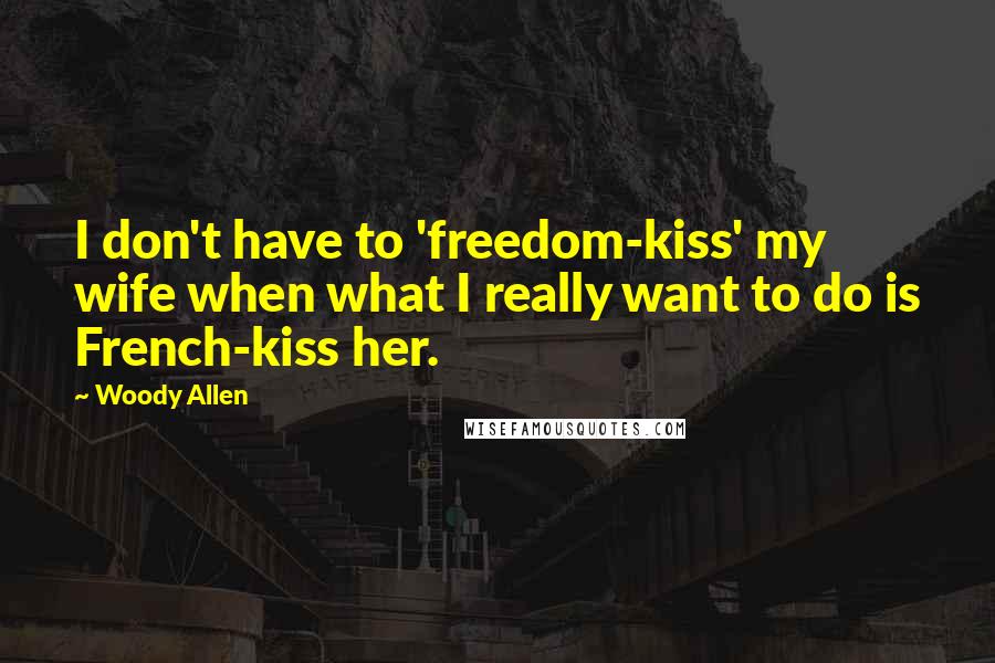 Woody Allen Quotes: I don't have to 'freedom-kiss' my wife when what I really want to do is French-kiss her.