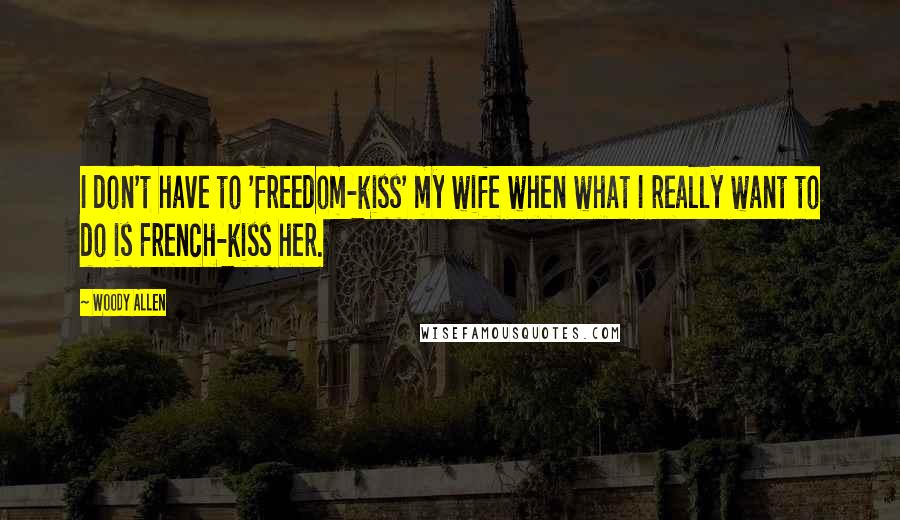 Woody Allen Quotes: I don't have to 'freedom-kiss' my wife when what I really want to do is French-kiss her.