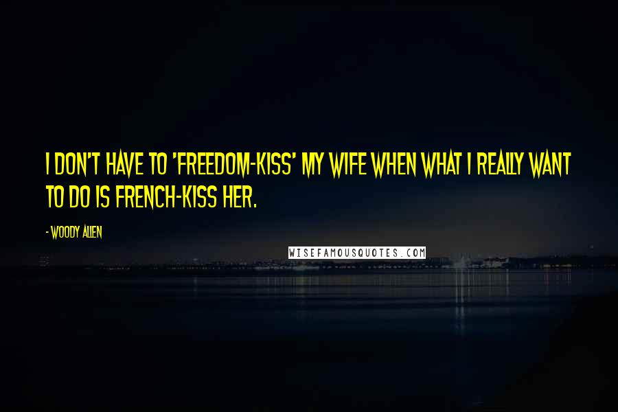 Woody Allen Quotes: I don't have to 'freedom-kiss' my wife when what I really want to do is French-kiss her.