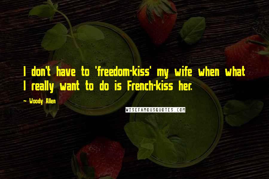 Woody Allen Quotes: I don't have to 'freedom-kiss' my wife when what I really want to do is French-kiss her.