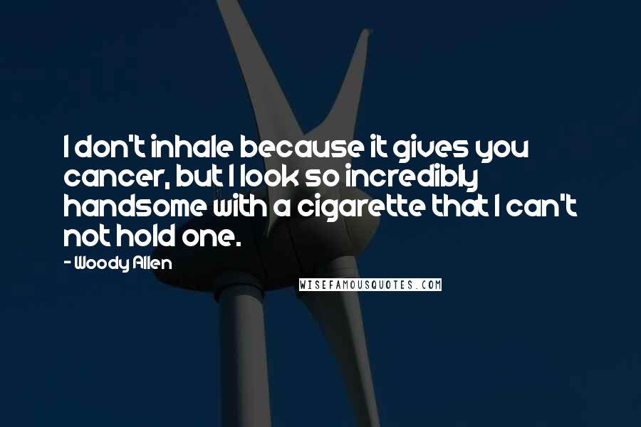 Woody Allen Quotes: I don't inhale because it gives you cancer, but I look so incredibly handsome with a cigarette that I can't not hold one.