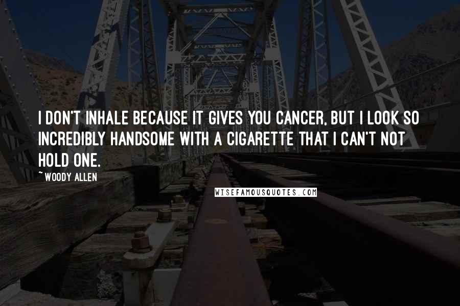 Woody Allen Quotes: I don't inhale because it gives you cancer, but I look so incredibly handsome with a cigarette that I can't not hold one.