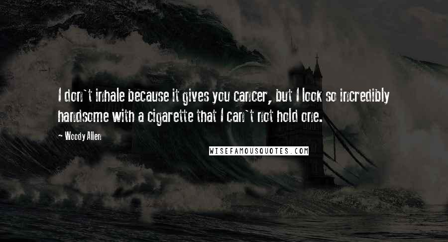 Woody Allen Quotes: I don't inhale because it gives you cancer, but I look so incredibly handsome with a cigarette that I can't not hold one.