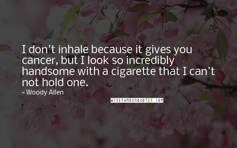 Woody Allen Quotes: I don't inhale because it gives you cancer, but I look so incredibly handsome with a cigarette that I can't not hold one.