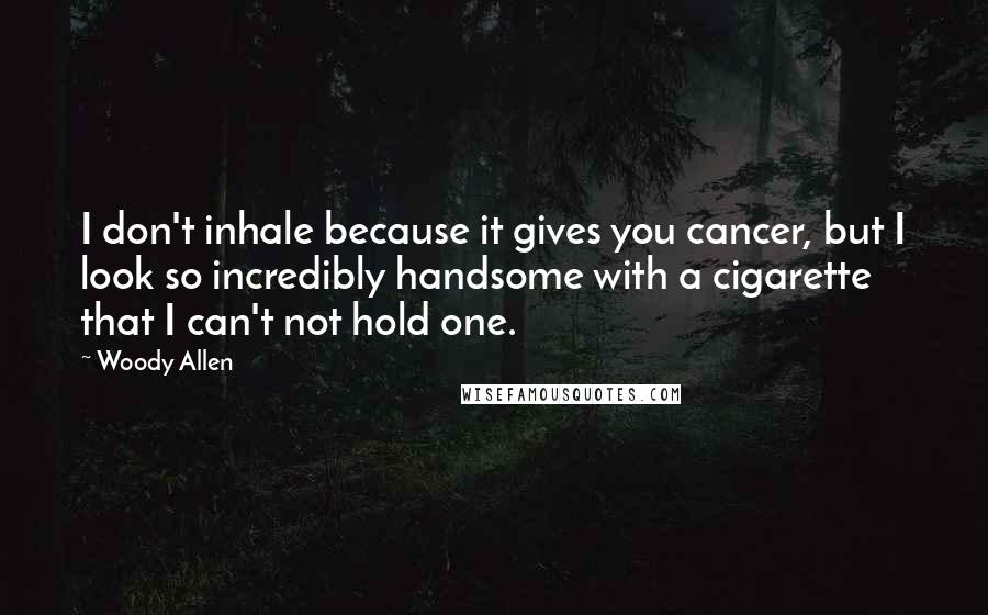 Woody Allen Quotes: I don't inhale because it gives you cancer, but I look so incredibly handsome with a cigarette that I can't not hold one.