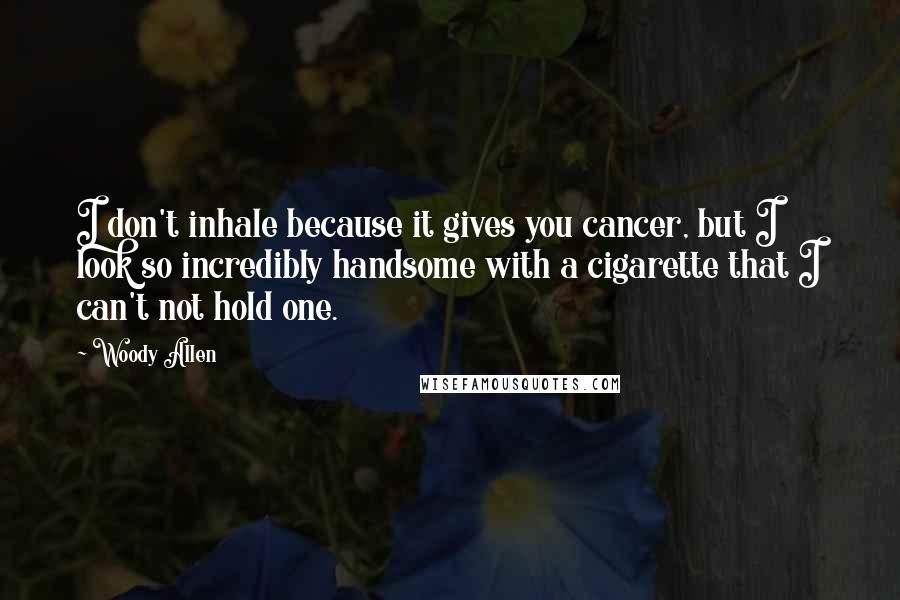 Woody Allen Quotes: I don't inhale because it gives you cancer, but I look so incredibly handsome with a cigarette that I can't not hold one.