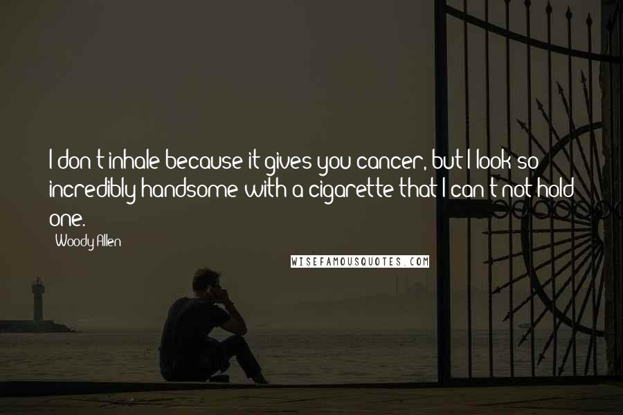 Woody Allen Quotes: I don't inhale because it gives you cancer, but I look so incredibly handsome with a cigarette that I can't not hold one.