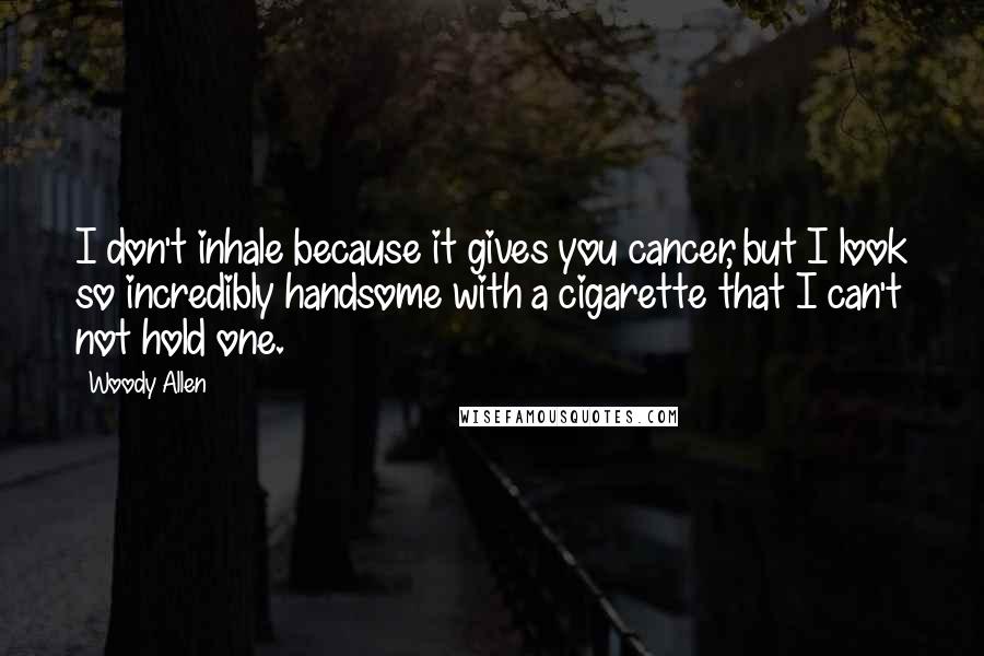 Woody Allen Quotes: I don't inhale because it gives you cancer, but I look so incredibly handsome with a cigarette that I can't not hold one.