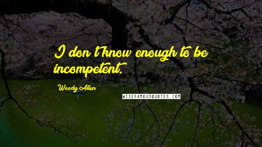 Woody Allen Quotes: I don't know enough to be incompetent.