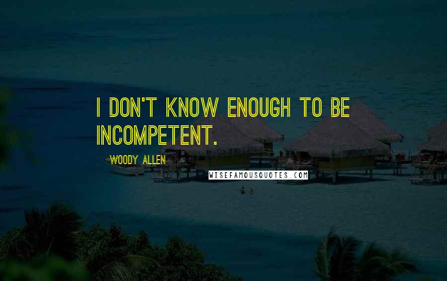 Woody Allen Quotes: I don't know enough to be incompetent.