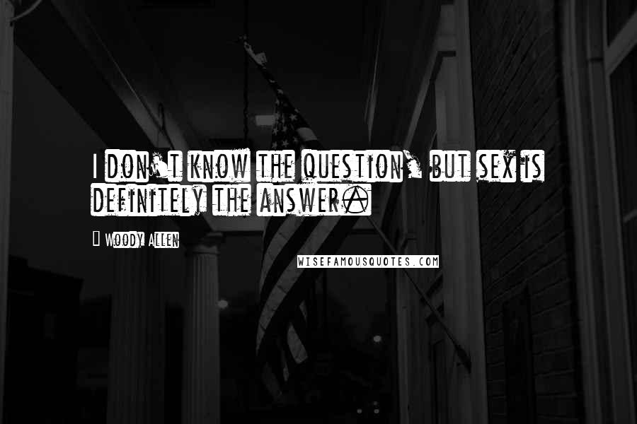 Woody Allen Quotes: I don't know the question, but sex is definitely the answer.