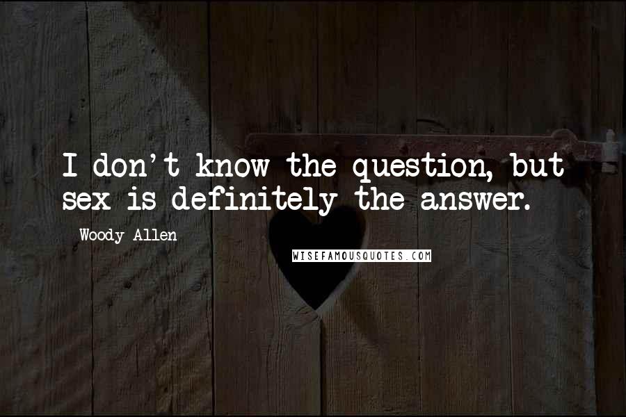 Woody Allen Quotes: I don't know the question, but sex is definitely the answer.