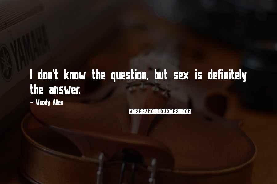 Woody Allen Quotes: I don't know the question, but sex is definitely the answer.