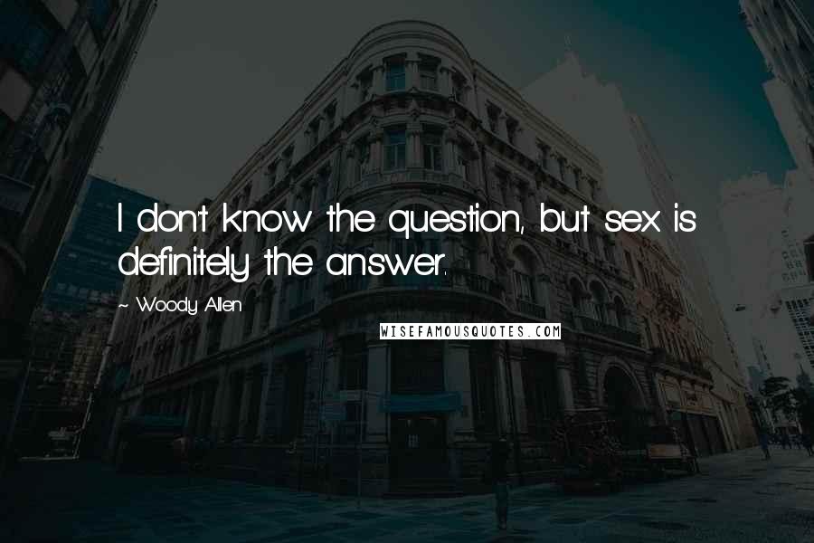 Woody Allen Quotes: I don't know the question, but sex is definitely the answer.