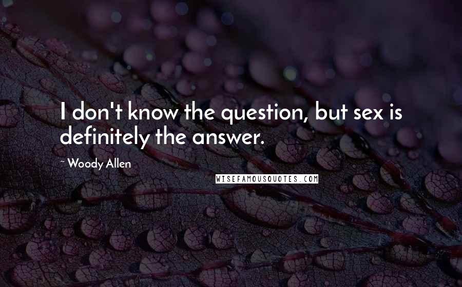 Woody Allen Quotes: I don't know the question, but sex is definitely the answer.