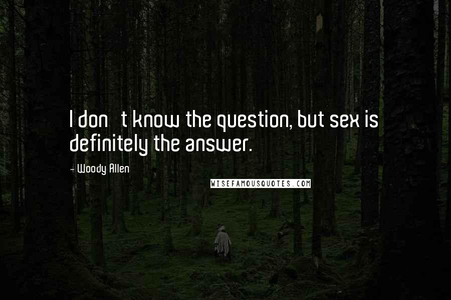 Woody Allen Quotes: I don't know the question, but sex is definitely the answer.