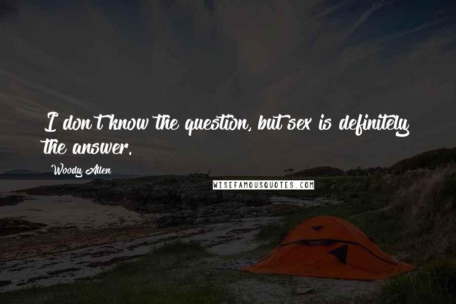 Woody Allen Quotes: I don't know the question, but sex is definitely the answer.