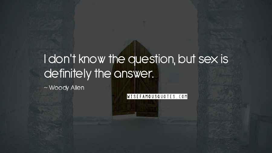 Woody Allen Quotes: I don't know the question, but sex is definitely the answer.