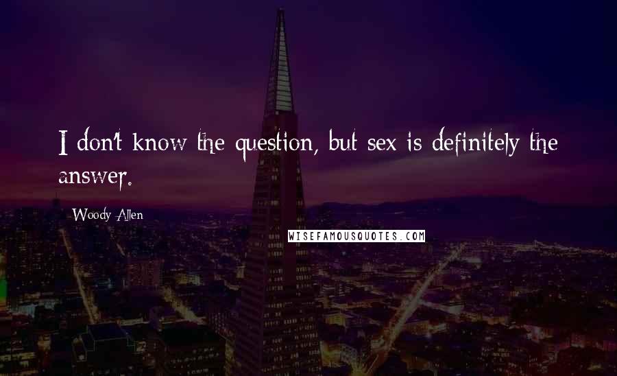 Woody Allen Quotes: I don't know the question, but sex is definitely the answer.