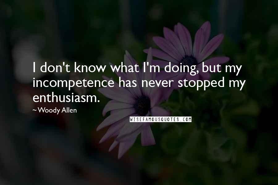 Woody Allen Quotes: I don't know what I'm doing, but my incompetence has never stopped my enthusiasm.