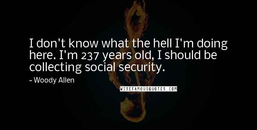 Woody Allen Quotes: I don't know what the hell I'm doing here. I'm 237 years old, I should be collecting social security.