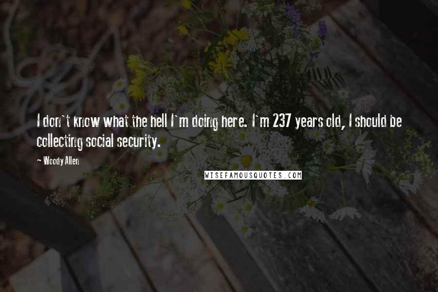 Woody Allen Quotes: I don't know what the hell I'm doing here. I'm 237 years old, I should be collecting social security.