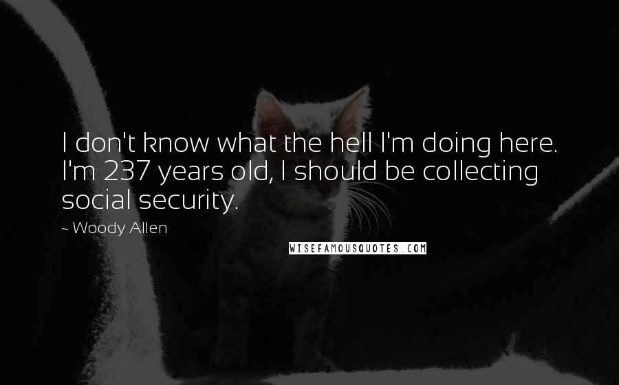 Woody Allen Quotes: I don't know what the hell I'm doing here. I'm 237 years old, I should be collecting social security.