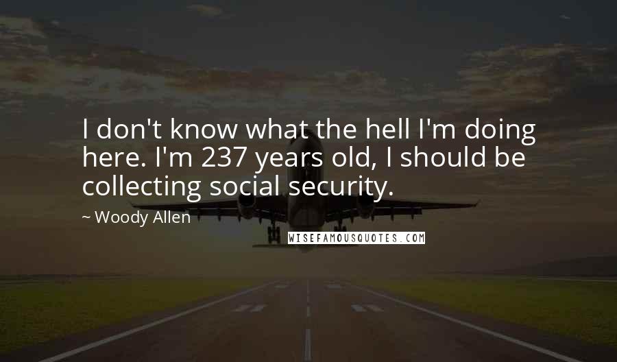 Woody Allen Quotes: I don't know what the hell I'm doing here. I'm 237 years old, I should be collecting social security.