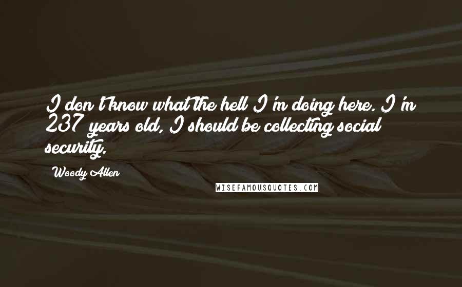 Woody Allen Quotes: I don't know what the hell I'm doing here. I'm 237 years old, I should be collecting social security.