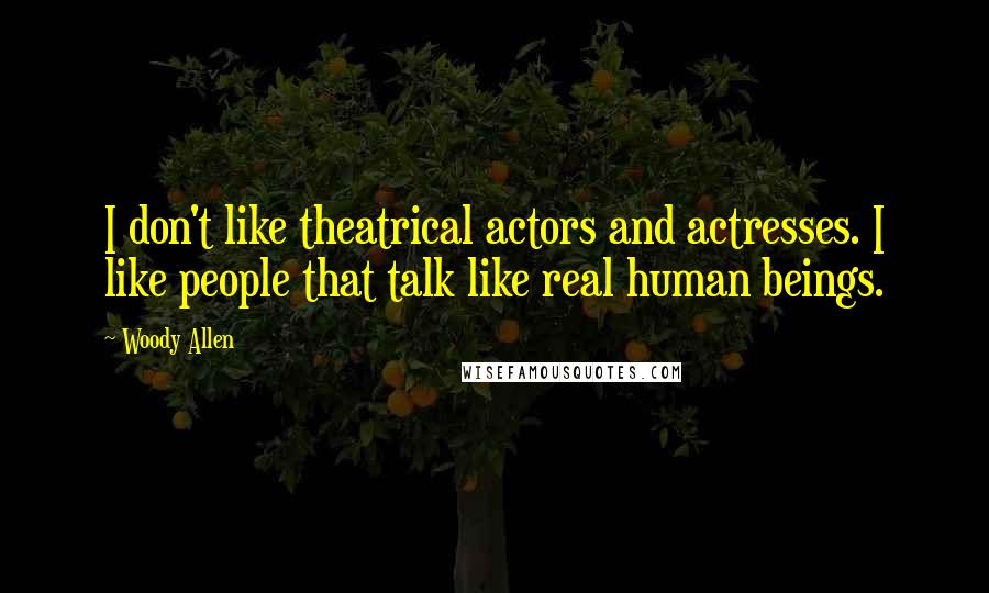 Woody Allen Quotes: I don't like theatrical actors and actresses. I like people that talk like real human beings.