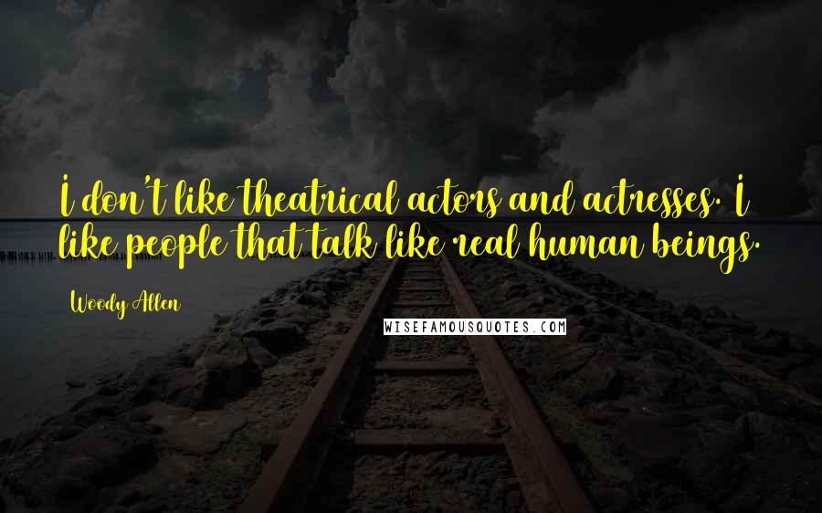 Woody Allen Quotes: I don't like theatrical actors and actresses. I like people that talk like real human beings.