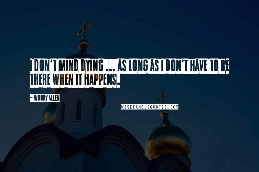 Woody Allen Quotes: I don't mind dying ... as long as I don't have to be there when it happens.