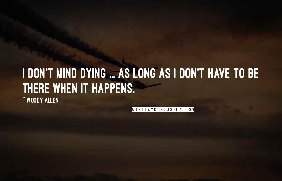 Woody Allen Quotes: I don't mind dying ... as long as I don't have to be there when it happens.