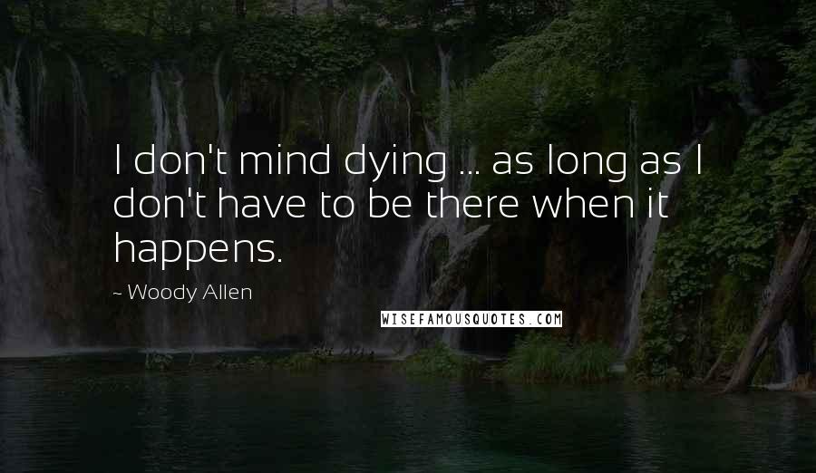 Woody Allen Quotes: I don't mind dying ... as long as I don't have to be there when it happens.