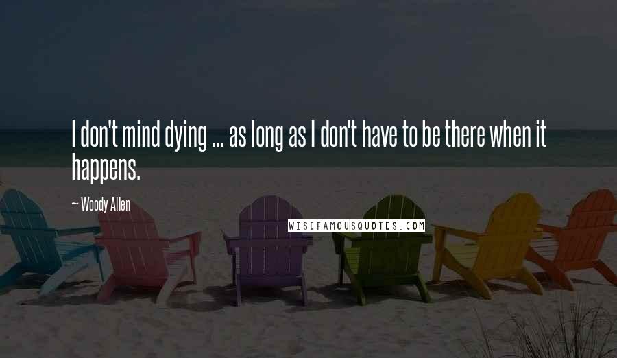 Woody Allen Quotes: I don't mind dying ... as long as I don't have to be there when it happens.