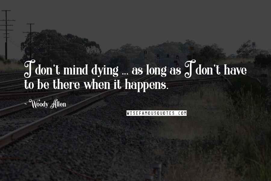 Woody Allen Quotes: I don't mind dying ... as long as I don't have to be there when it happens.
