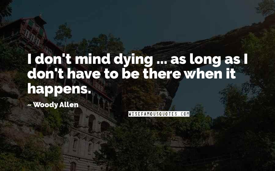 Woody Allen Quotes: I don't mind dying ... as long as I don't have to be there when it happens.