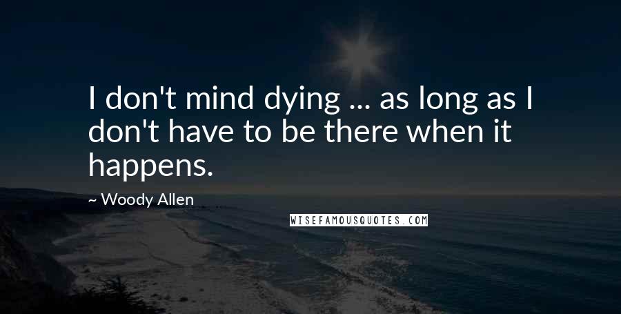 Woody Allen Quotes: I don't mind dying ... as long as I don't have to be there when it happens.