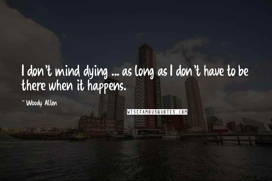 Woody Allen Quotes: I don't mind dying ... as long as I don't have to be there when it happens.