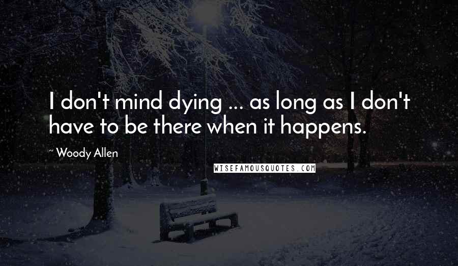 Woody Allen Quotes: I don't mind dying ... as long as I don't have to be there when it happens.