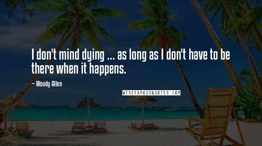Woody Allen Quotes: I don't mind dying ... as long as I don't have to be there when it happens.