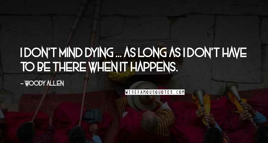 Woody Allen Quotes: I don't mind dying ... as long as I don't have to be there when it happens.