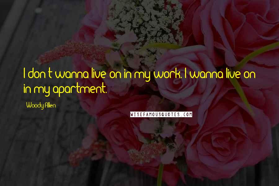 Woody Allen Quotes: I don't wanna live on in my work. I wanna live on in my apartment.