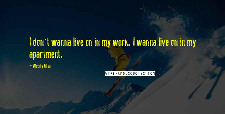 Woody Allen Quotes: I don't wanna live on in my work. I wanna live on in my apartment.