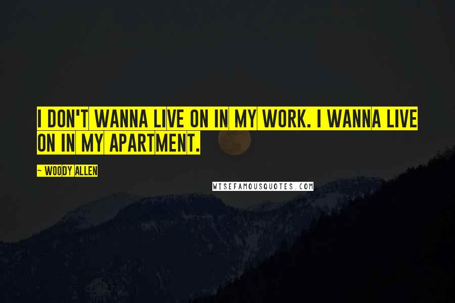 Woody Allen Quotes: I don't wanna live on in my work. I wanna live on in my apartment.