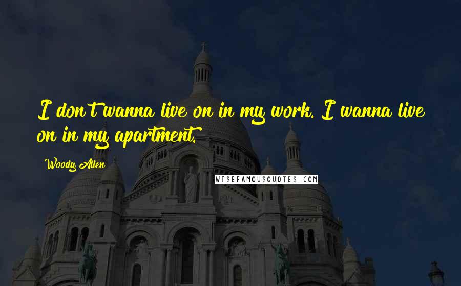 Woody Allen Quotes: I don't wanna live on in my work. I wanna live on in my apartment.